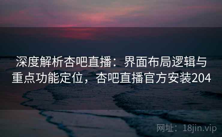 深度解析杏吧直播:界面布局逻辑与重点功能定位,杏吧直播官方安装204 深度解析杏吧直播:界面布局逻辑与重点功能定位,杏吧直播官方安装204
