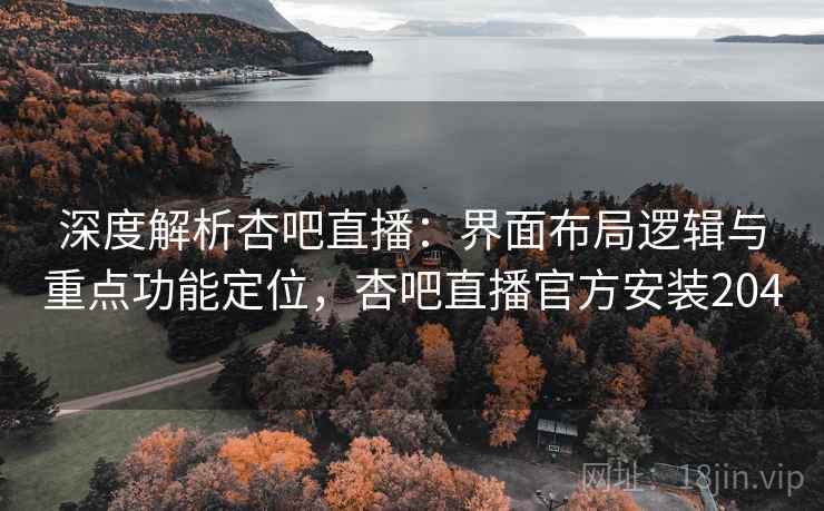 深度解析杏吧直播:界面布局逻辑与重点功能定位,杏吧直播官方安装204 深度解析杏吧直播:界面布局逻辑与重点功能定位,杏吧直播官方安装204