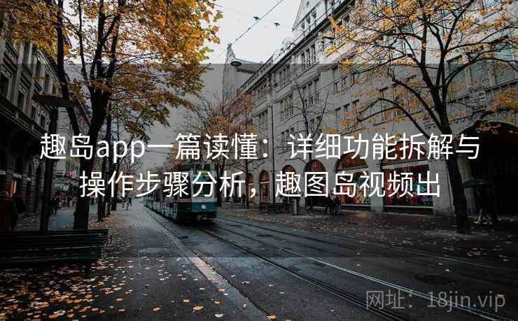 趣岛app一篇读懂:详细功能拆解与操作步骤分析,趣图岛视频出 趣岛app一篇读懂:详细功能拆解与操作步骤分析,趣图岛视频出