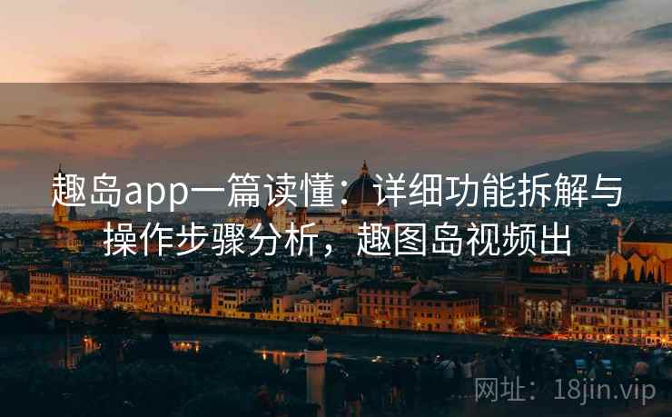 趣岛app一篇读懂:详细功能拆解与操作步骤分析,趣图岛视频出 趣岛app一篇读懂:详细功能拆解与操作步骤分析,趣图岛视频出