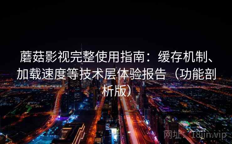 蘑菇影视完整使用指南:缓存机制、加载速度等技术层体验报告(功能剖析版) 蘑菇影视完整使用指南:缓存机制、加载速度等技术层体验报告(功能剖析版)