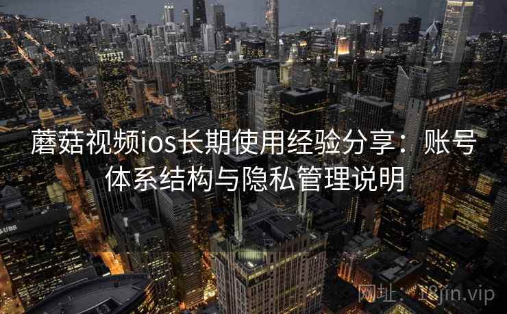 蘑菇视频ios长期使用经验分享：账号体系结构与隐私管理说明