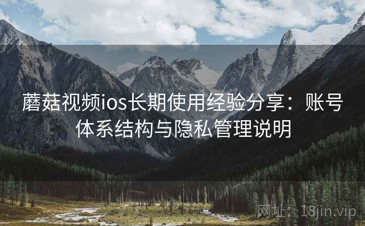蘑菇视频ios长期使用经验分享：账号体系结构与隐私管理说明