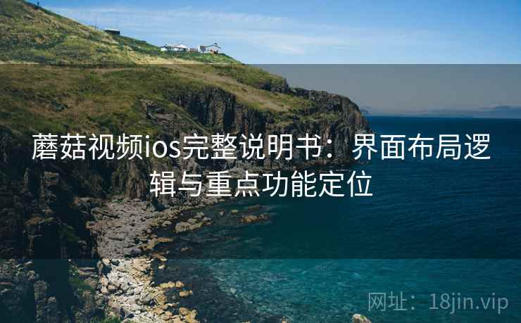 蘑菇视频ios完整说明书:界面布局逻辑与重点功能定位 蘑菇视频ios完整说明书:界面布局逻辑与重点功能定位