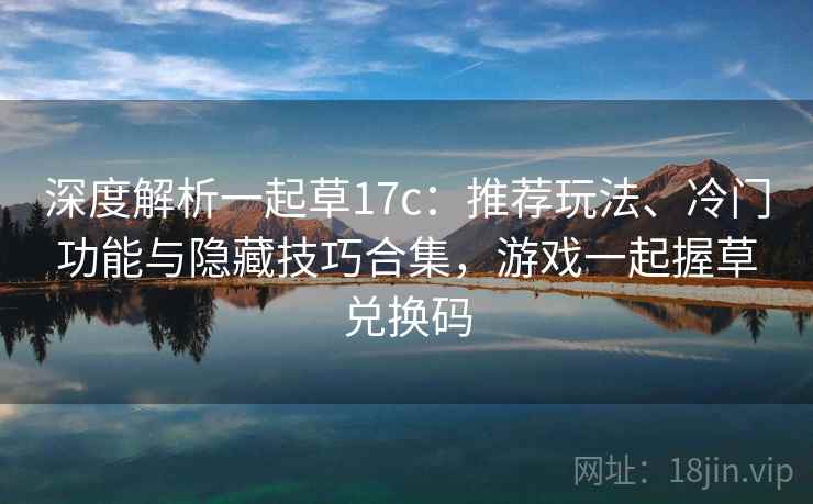 深度解析一起草17c:推荐玩法、冷门功能与隐藏技巧合集,游戏一起握草兑换码 深度解析一起草17c:推荐玩法、冷门功能与隐藏技巧合集,游戏一起握草兑换码
