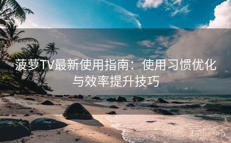 菠萝TV最新使用指南:使用习惯优化与效率提升技巧 菠萝TV最新使用指南:使用习惯优化与效率提升技巧