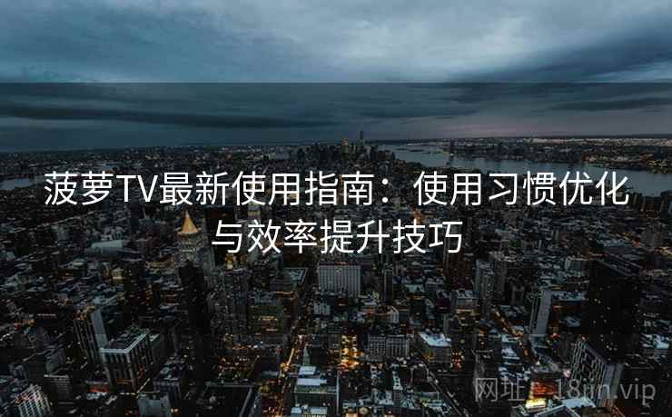 菠萝TV最新使用指南:使用习惯优化与效率提升技巧 菠萝TV最新使用指南:使用习惯优化与效率提升技巧