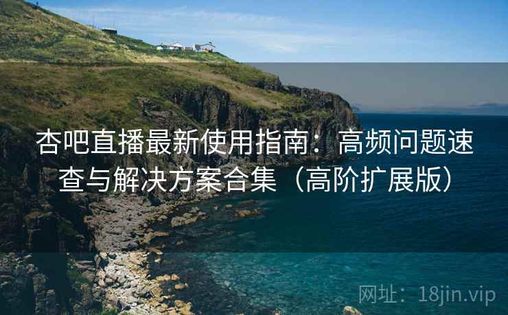 杏吧直播最新使用指南:高频问题速查与解决方案合集(高阶扩展版) 杏吧直播最新使用指南:高频问题速查与解决方案合集(高阶扩展版)