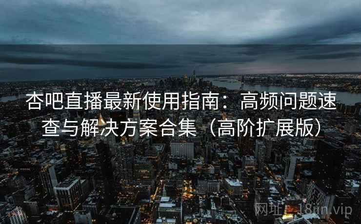 杏吧直播最新使用指南:高频问题速查与解决方案合集(高阶扩展版) 杏吧直播最新使用指南:高频问题速查与解决方案合集(高阶扩展版)