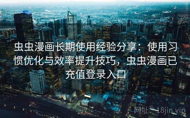 虫虫漫画长期使用经验分享：使用习惯优化与效率提升技巧，虫虫漫画已充值登录入口