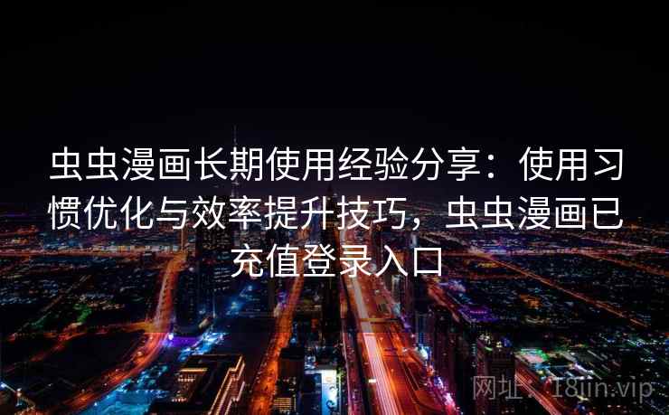 虫虫漫画长期使用经验分享：使用习惯优化与效率提升技巧，虫虫漫画已充值登录入口