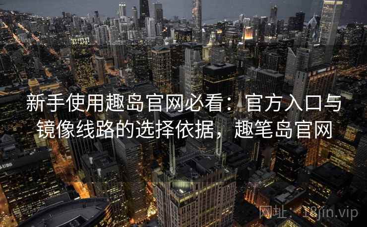 新手使用趣岛官网必看:官方入口与镜像线路的选择依据,趣笔岛官网 新手使用趣岛官网必看:官方入口与镜像线路的选择依据,趣笔岛官网