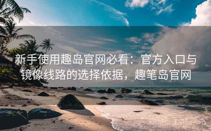 新手使用趣岛官网必看:官方入口与镜像线路的选择依据,趣笔岛官网 新手使用趣岛官网必看:官方入口与镜像线路的选择依据,趣笔岛官网