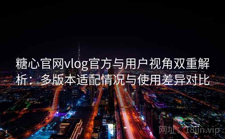 糖心官网vlog官方与用户视角双重解析:多版本适配情况与使用差异对比 糖心官网vlog官方与用户视角双重解析:多版本适配情况与使用差异对比