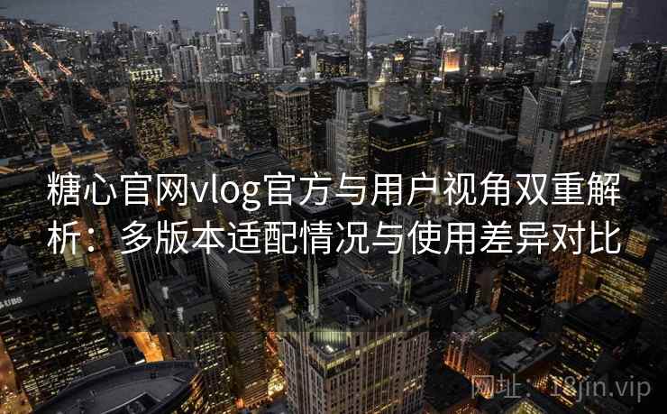 糖心官网vlog官方与用户视角双重解析:多版本适配情况与使用差异对比 糖心官网vlog官方与用户视角双重解析:多版本适配情况与使用差异对比