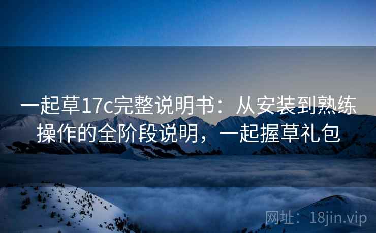 一起草17c完整说明书:从安装到熟练操作的全阶段说明,一起握草礼包 一起草17c完整说明书:从安装到熟练操作的全阶段说明,一起握草礼包