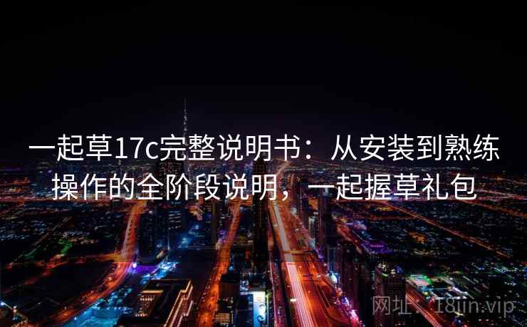 一起草17c完整说明书:从安装到熟练操作的全阶段说明,一起握草礼包 一起草17c完整说明书:从安装到熟练操作的全阶段说明,一起握草礼包