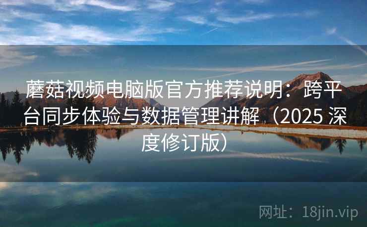 蘑菇视频电脑版官方推荐说明:跨平台同步体验与数据管理讲解(2025 深度修订版) 蘑菇视频电脑版官方推荐说明:跨平台同步体验与数据管理讲解(2025 深度修订版)