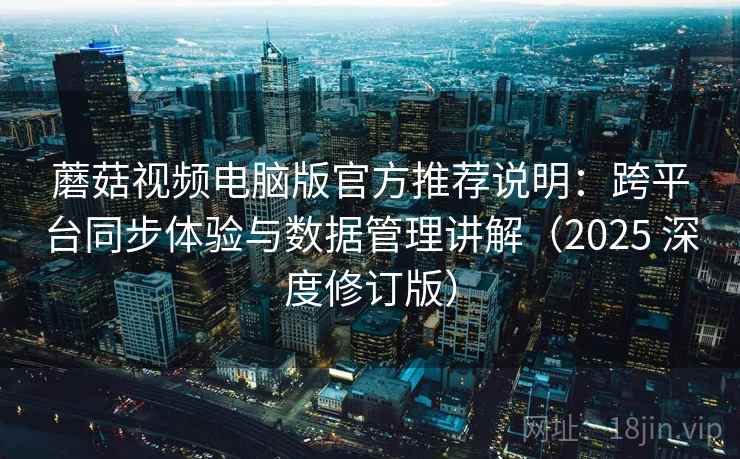 蘑菇视频电脑版官方推荐说明:跨平台同步体验与数据管理讲解(2025 深度修订版) 蘑菇视频电脑版官方推荐说明:跨平台同步体验与数据管理讲解(2025 深度修订版)