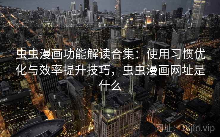 虫虫漫画功能解读合集：使用习惯优化与效率提升技巧，虫虫漫画网址是什么