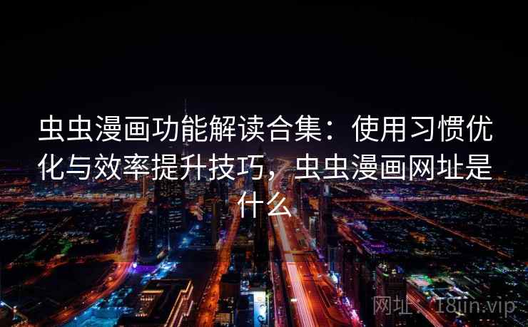 虫虫漫画功能解读合集：使用习惯优化与效率提升技巧，虫虫漫画网址是什么