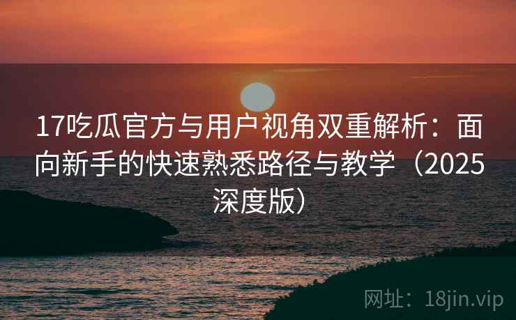 17吃瓜官方与用户视角双重解析:面向新手的快速熟悉路径与教学(2025深度版) 17吃瓜官方与用户视角双重解析:面向新手的快速熟悉路径与教学(2025深度版)