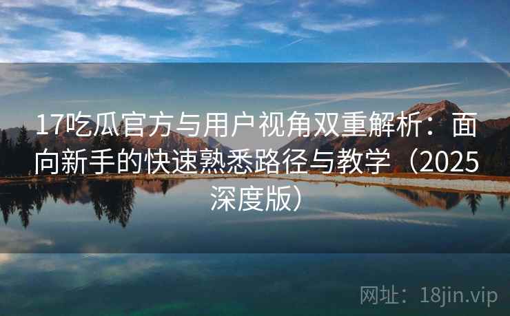 17吃瓜官方与用户视角双重解析:面向新手的快速熟悉路径与教学(2025深度版) 17吃瓜官方与用户视角双重解析:面向新手的快速熟悉路径与教学(2025深度版)