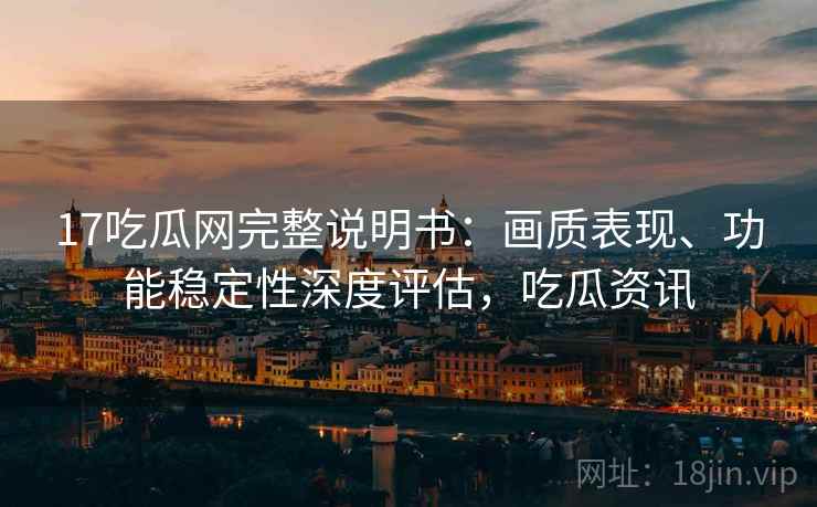 17吃瓜网完整说明书：画质表现、功能稳定性深度评估，吃瓜资讯