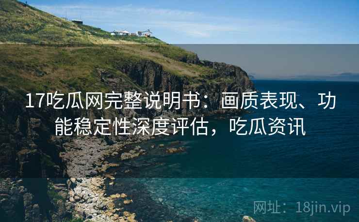 17吃瓜网完整说明书：画质表现、功能稳定性深度评估，吃瓜资讯