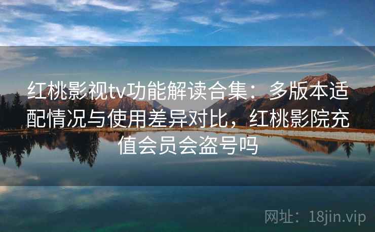 红桃影视tv功能解读合集:多版本适配情况与使用差异对比,红桃影院充值会员会盗号吗 红桃影视tv功能解读合集:多版本适配情况与使用差异对比,红桃影院充值会员会盗号吗