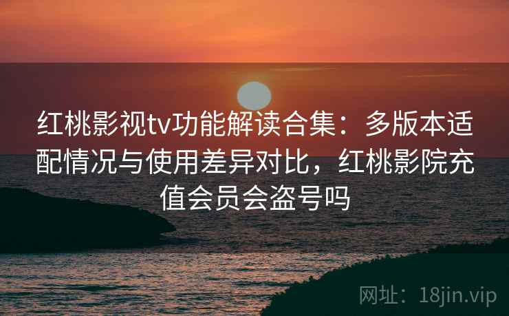 红桃影视tv功能解读合集:多版本适配情况与使用差异对比,红桃影院充值会员会盗号吗 红桃影视tv功能解读合集:多版本适配情况与使用差异对比,红桃影院充值会员会盗号吗