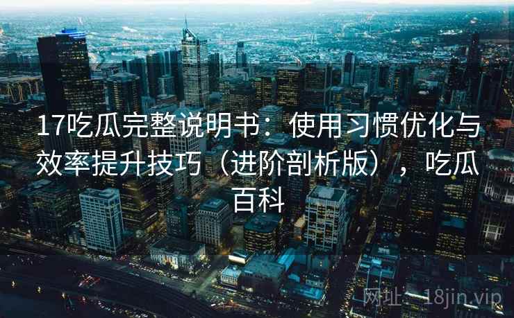 17吃瓜完整说明书:使用习惯优化与效率提升技巧(进阶剖析版),吃瓜百科 17吃瓜完整说明书:使用习惯优化与效率提升技巧(进阶剖析版),吃瓜百科
