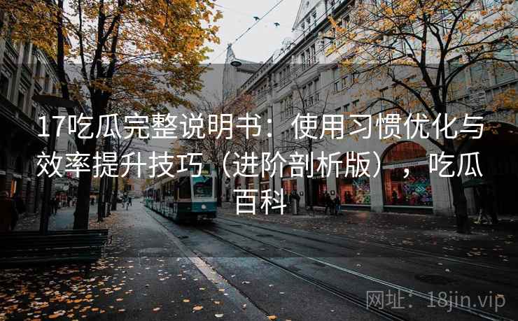 17吃瓜完整说明书:使用习惯优化与效率提升技巧(进阶剖析版),吃瓜百科 17吃瓜完整说明书:使用习惯优化与效率提升技巧(进阶剖析版),吃瓜百科
