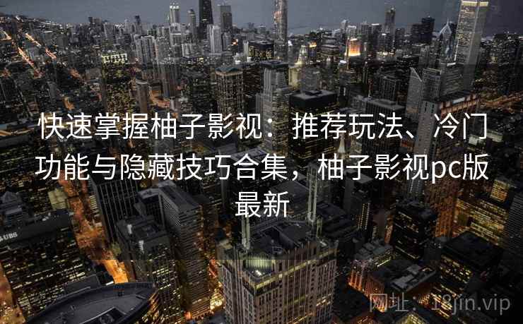 快速掌握柚子影视:推荐玩法、冷门功能与隐藏技巧合集,柚子影视pc版最新 快速掌握柚子影视:推荐玩法、冷门功能与隐藏技巧合集,柚子影视pc版最新