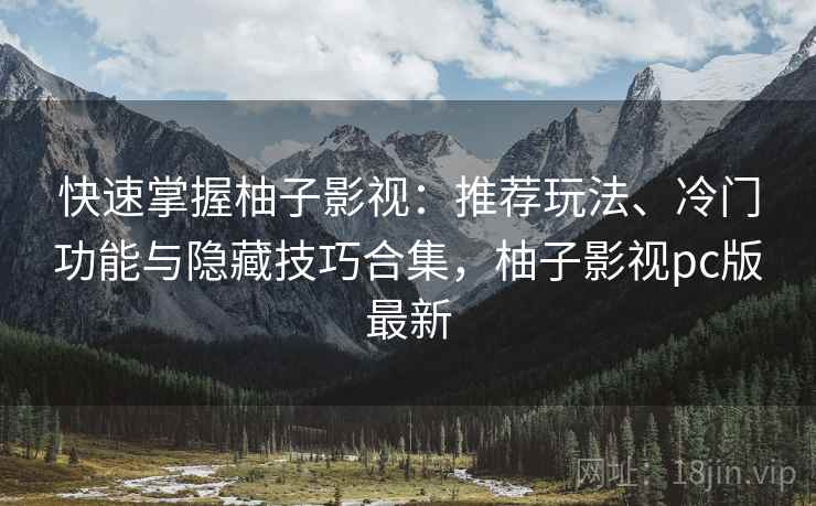 快速掌握柚子影视:推荐玩法、冷门功能与隐藏技巧合集,柚子影视pc版最新 快速掌握柚子影视:推荐玩法、冷门功能与隐藏技巧合集,柚子影视pc版最新