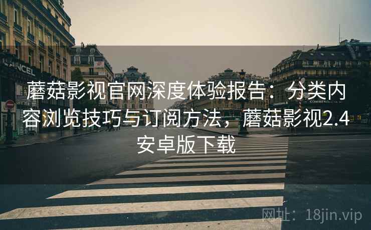 蘑菇影视官网深度体验报告:分类内容浏览技巧与订阅方法,蘑菇影视2.4安卓版下载 蘑菇影视官网深度体验报告:分类内容浏览技巧与订阅方法,蘑菇影视2.4安卓版下载