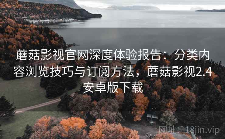 蘑菇影视官网深度体验报告:分类内容浏览技巧与订阅方法,蘑菇影视2.4安卓版下载 蘑菇影视官网深度体验报告:分类内容浏览技巧与订阅方法,蘑菇影视2.4安卓版下载