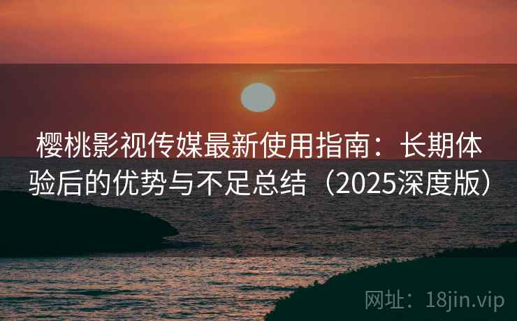 樱桃影视传媒最新使用指南:长期体验后的优势与不足总结(2025深度版) 樱桃影视传媒最新使用指南:长期体验后的优势与不足总结(2025深度版)