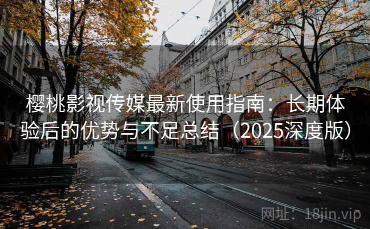 樱桃影视传媒最新使用指南:长期体验后的优势与不足总结(2025深度版) 樱桃影视传媒最新使用指南:长期体验后的优势与不足总结(2025深度版)