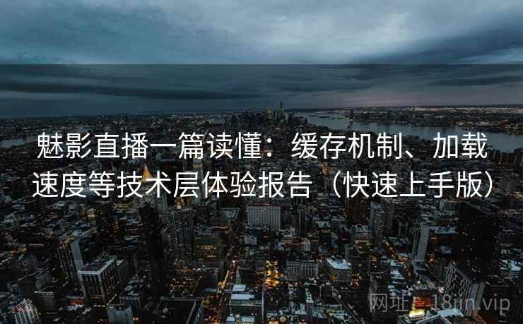 魅影直播一篇读懂：缓存机制、加载速度等技术层体验报告（快速上手版）