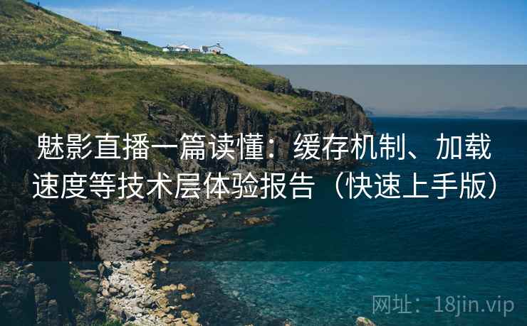 魅影直播一篇读懂：缓存机制、加载速度等技术层体验报告（快速上手版）