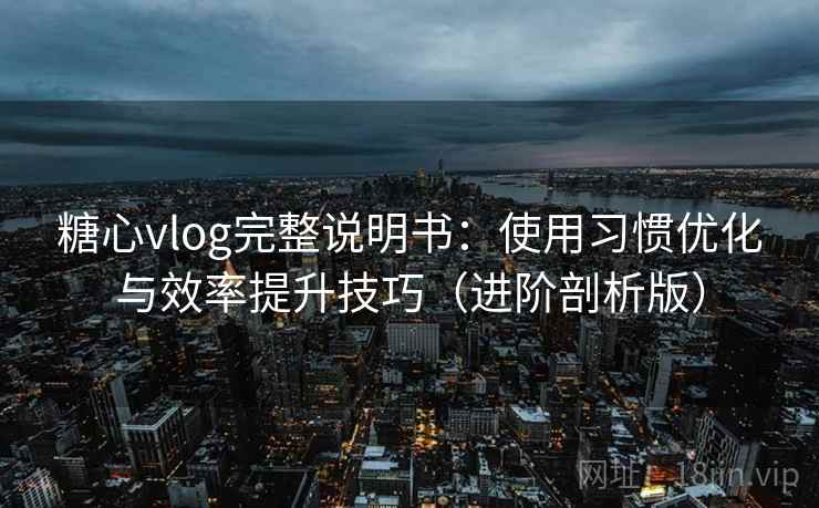 糖心vlog完整说明书:使用习惯优化与效率提升技巧(进阶剖析版) 糖心vlog完整说明书:使用习惯优化与效率提升技巧(进阶剖析版)