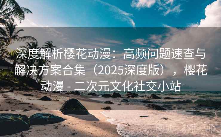 深度解析樱花动漫:高频问题速查与解决方案合集(2025深度版),樱花动漫 - 二次元文化社交小站 深度解析樱花动漫:高频问题速查与解决方案合集(2025深度版),樱花动漫 - 二次元文化社交小站