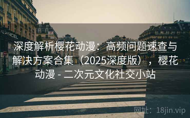 深度解析樱花动漫:高频问题速查与解决方案合集(2025深度版),樱花动漫 - 二次元文化社交小站 深度解析樱花动漫:高频问题速查与解决方案合集(2025深度版),樱花动漫 - 二次元文化社交小站