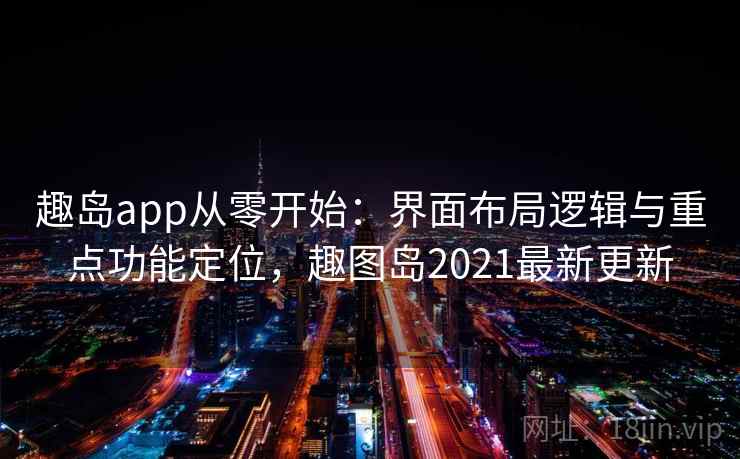 趣岛app从零开始:界面布局逻辑与重点功能定位,趣图岛2021最新更新 趣岛app从零开始:界面布局逻辑与重点功能定位,趣图岛2021最新更新