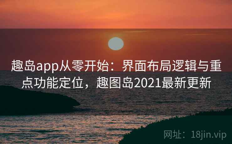 趣岛app从零开始:界面布局逻辑与重点功能定位,趣图岛2021最新更新 趣岛app从零开始:界面布局逻辑与重点功能定位,趣图岛2021最新更新