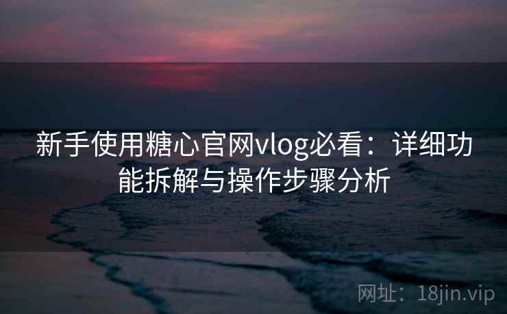 新手使用糖心官网vlog必看:详细功能拆解与操作步骤分析 新手使用糖心官网vlog必看:详细功能拆解与操作步骤分析