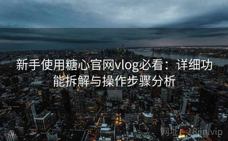 新手使用糖心官网vlog必看:详细功能拆解与操作步骤分析 新手使用糖心官网vlog必看:详细功能拆解与操作步骤分析