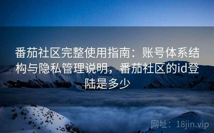番茄社区完整使用指南:账号体系结构与隐私管理说明,番茄社区的id登陆是多少 番茄社区完整使用指南:账号体系结构与隐私管理说明,番茄社区的id登陆是多少