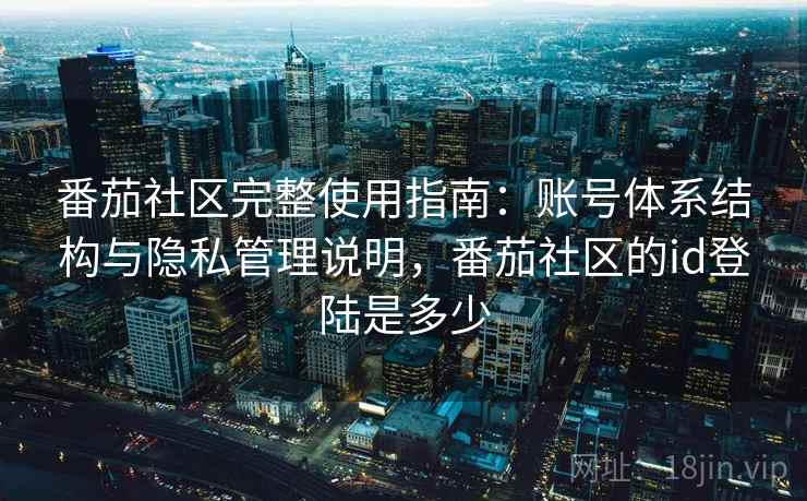 番茄社区完整使用指南:账号体系结构与隐私管理说明,番茄社区的id登陆是多少 番茄社区完整使用指南:账号体系结构与隐私管理说明,番茄社区的id登陆是多少